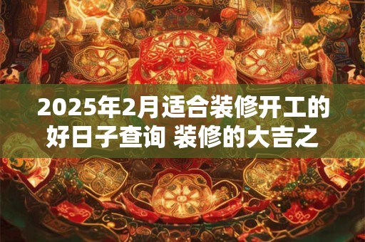 2025年2月适合装修开工的好日子查询 装修的大吉之日