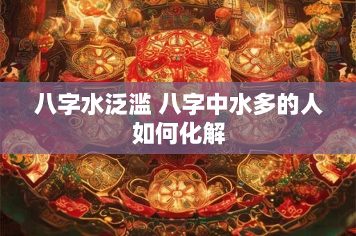 八字水泛滥 八字中水多的人如何化解