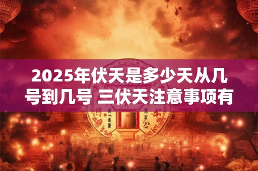 2025年伏天是多少天从几号到几号 三伏天注意事项有哪些