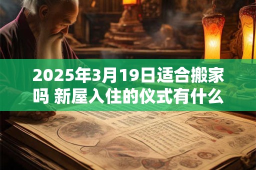 2025年3月19日适合搬家吗 新屋入住的仪式有什么