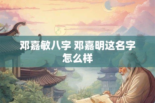 邓嘉敏八字 邓嘉明这名字怎么样