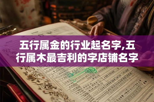 五行属金的行业起名字,五行属木最吉利的字店铺名字