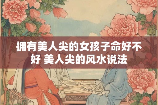 拥有美人尖的女孩子命好不好 美人尖的风水说法 拥有美人尖的女孩子命好不好 美人尖的风水说法