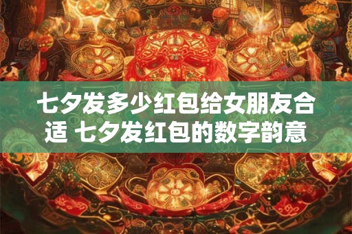 七夕发多少红包给女朋友合适 七夕发红包的数字韵意