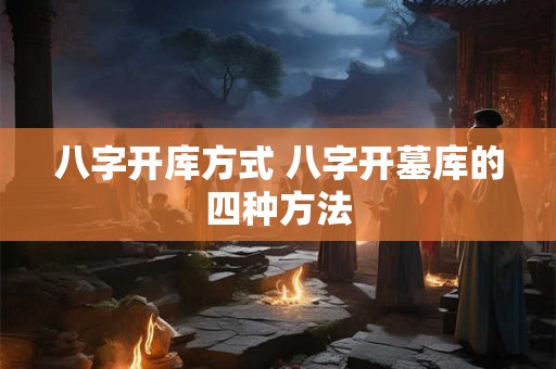 八字开库方式 八字开墓库的四种方法