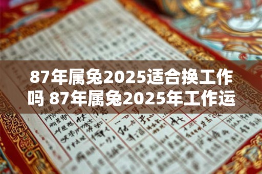 87年属兔2025适合换工作吗 87年属兔2025年工作运势如何