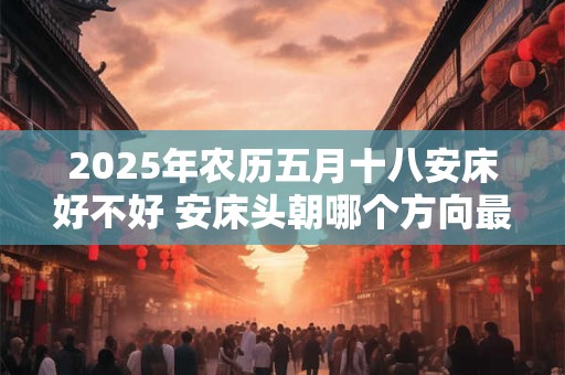 2025年农历五月十八安床好不好 安床头朝哪个方向最好
