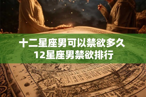十二星座男可以禁欲多久 12星座男禁欲排行