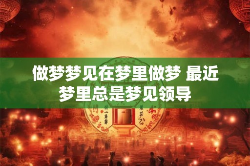 做梦梦见在梦里做梦 最近梦里总是梦见领导