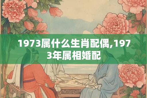 1973属什么生肖配偶,1973年属相婚配