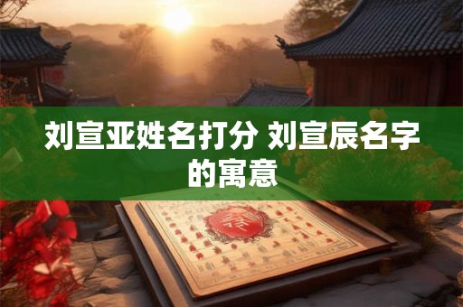刘宣亚姓名打分 刘宣辰名字的寓意