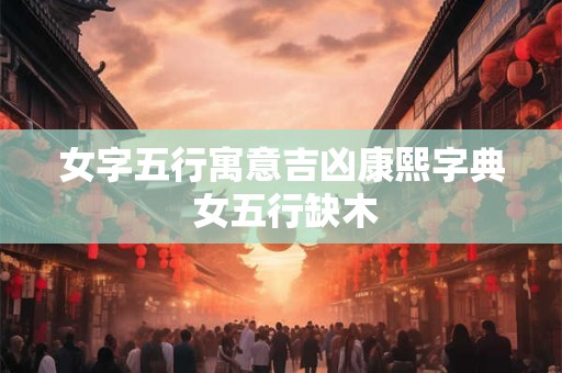 女字五行寓意吉凶康熙字典 女五行缺木