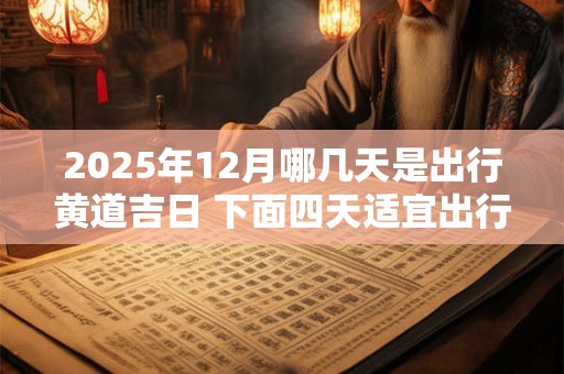 详细阅读:2025年12月哪几天是出行黄道吉日 下面四天适宜出行 2025年12月哪几天是出行黄道吉日 下面四天适宜出行