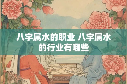 八字属水的职业 八字属水的行业有哪些
