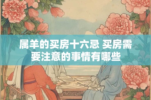 属羊的买房十六忌 买房需要注意的事情有哪些