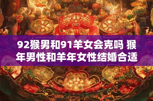 92猴男和91羊女会克吗 猴年男性和羊年女性结婚合适吗