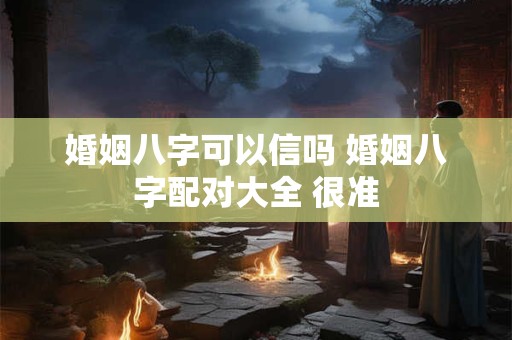 婚姻八字可以信吗 婚姻八字配对大全 很准