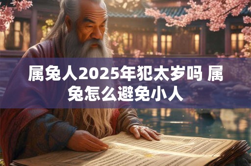 属兔人2025年犯太岁吗 属兔怎么避免小人