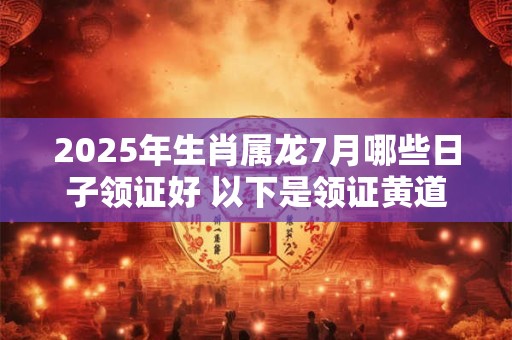 详细阅读:2025年生肖属龙7月哪些日子领证好 以下是领证黄道吉日 2025年生肖属龙7月哪些日子领证好 以下是领证黄道吉日