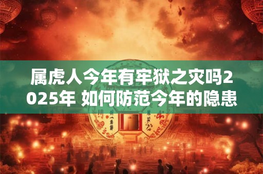 属虎人今年有牢狱之灾吗2025年 如何防范今年的隐患