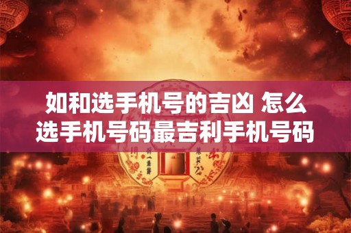 如和选手机号的吉凶 怎么选手机号码最吉利手机号码吉凶
