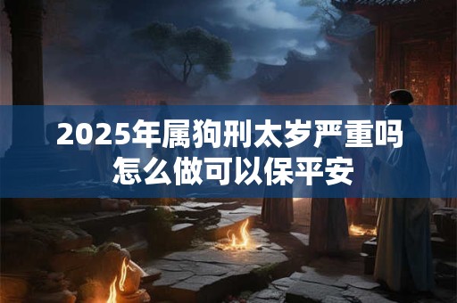 2025年属狗刑太岁严重吗 怎么做可以保平安