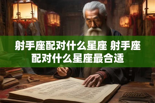 射手座配对什么星座 射手座配对什么星座最合适