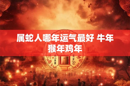 属蛇人哪年运气最好 牛年猴年鸡年