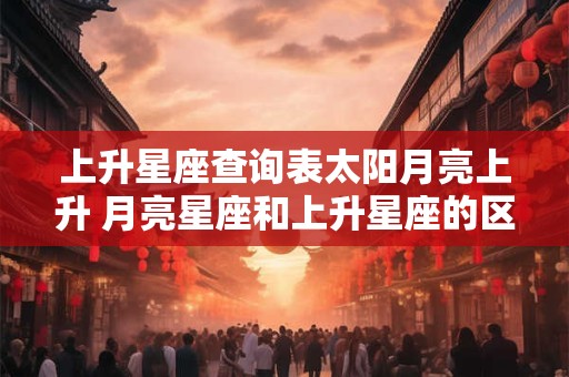 上升星座查询表太阳月亮上升 月亮星座和上升星座的区别