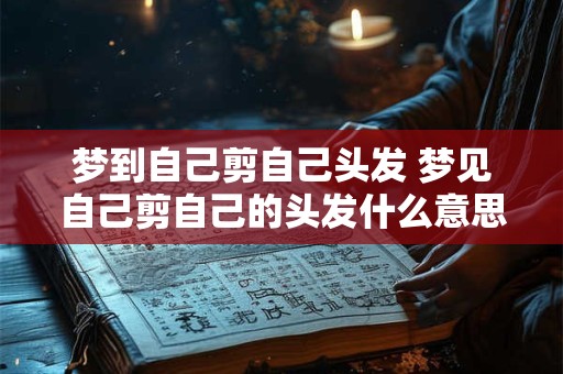 梦到自己剪自己头发 梦见自己剪自己的头发什么意思