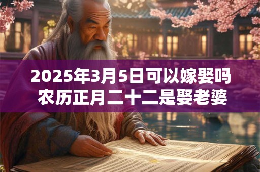 2025年3月5日可以嫁娶吗 农历正月二十二是娶老婆好日子吗
