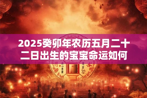 2025癸卯年农历五月二十二日出生的宝宝命运如何