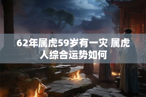 62年属虎59岁有一灾 属虎人综合运势如何