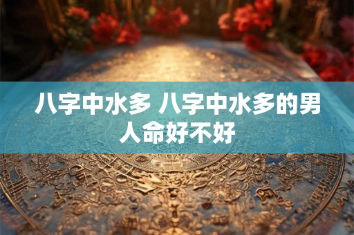 八字中水多 八字中水多的男人命好不好