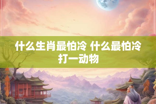 什么生肖最怕冷 什么最怕冷打一动物