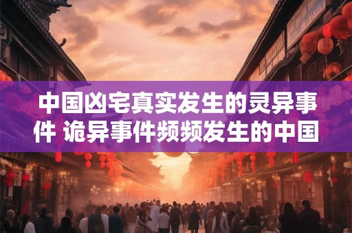 中国凶宅真实发生的灵异事件 诡异事件频频发生的中国十大凶宅