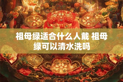 祖母绿适合什么人戴 祖母绿可以清水洗吗