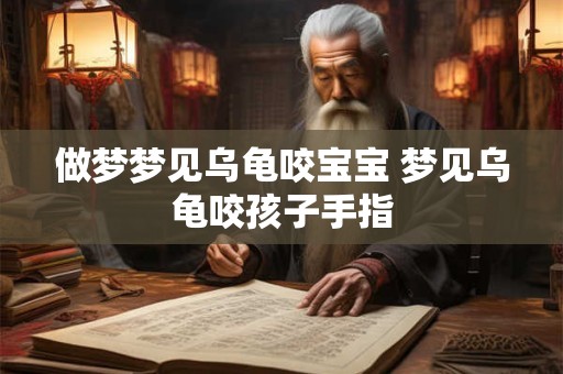 做梦梦见乌龟咬宝宝 梦见乌龟咬孩子手指