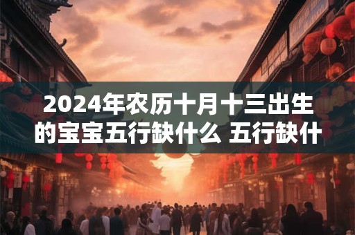 2024年农历十月十三出生的宝宝五行缺什么 五行缺什么