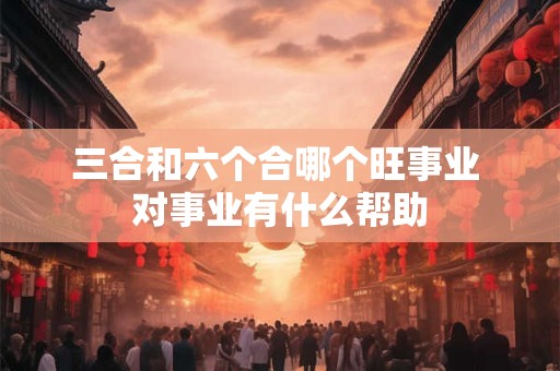 三合和六个合哪个旺事业 对事业有什么帮助