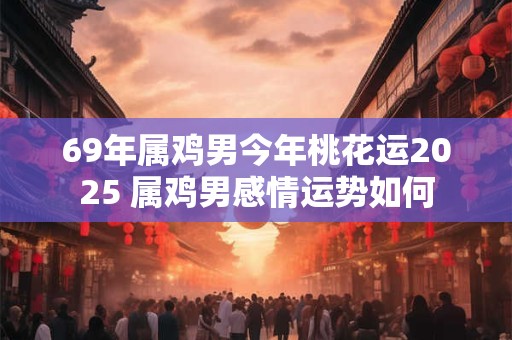 69年属鸡男今年桃花运2025 属鸡男感情运势如何