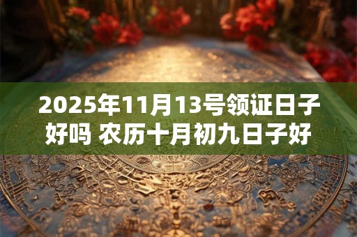 2025年11月13号领证日子好吗 农历十月初九日子好吗