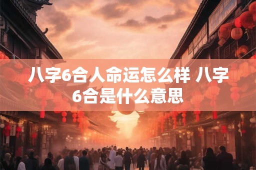 八字6合人命运怎么样 八字6合是什么意思