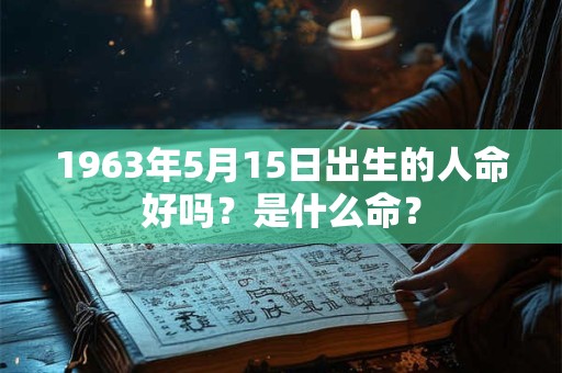 1963年5月15日出生的人命好吗？是什么命？