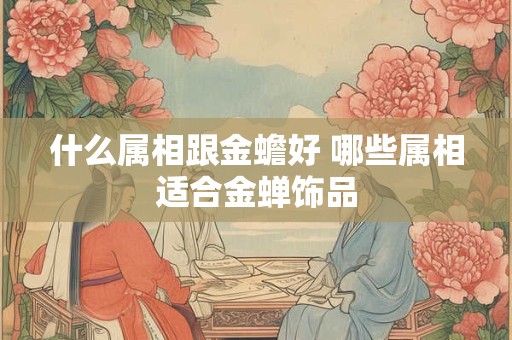什么属相跟金蟾好 哪些属相适合金蝉饰品