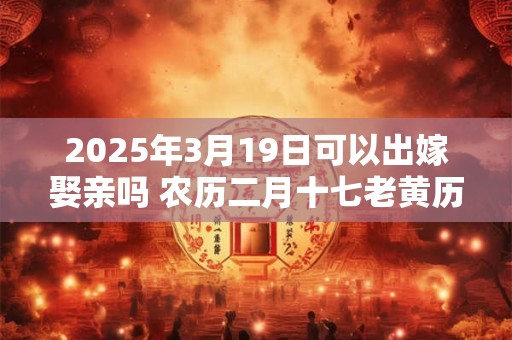 2025年3月19日可以出嫁娶亲吗 农历二月十七老黄历查询