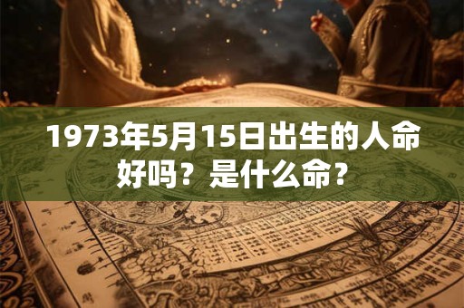 1973年5月15日出生的人命好吗？是什么命？
