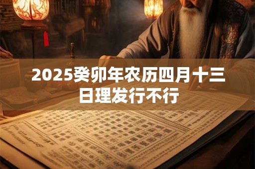 2025癸卯年农历四月十三日理发行不行