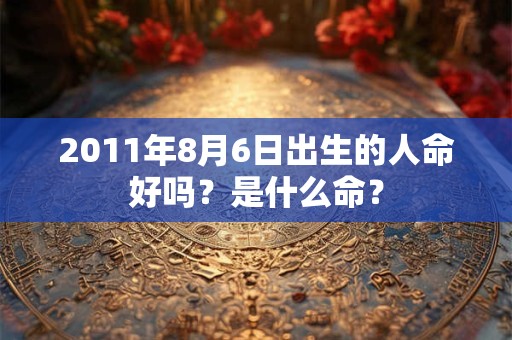 2011年8月6日出生的人命好吗？是什么命？