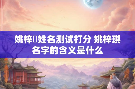 姚梓玥姓名测试打分 姚梓琪名字的含义是什么
